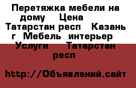 Перетяжка мебели на дому  › Цена ­ 200 - Татарстан респ., Казань г. Мебель, интерьер » Услуги   . Татарстан респ.